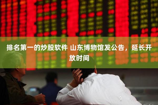 排名第一的炒股软件 山东博物馆发公告，延长开放时间