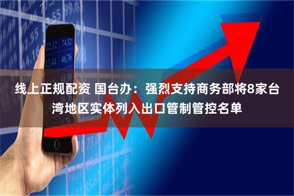 线上正规配资 国台办：强烈支持商务部将8家台湾地区实体列入出口管制管控名单