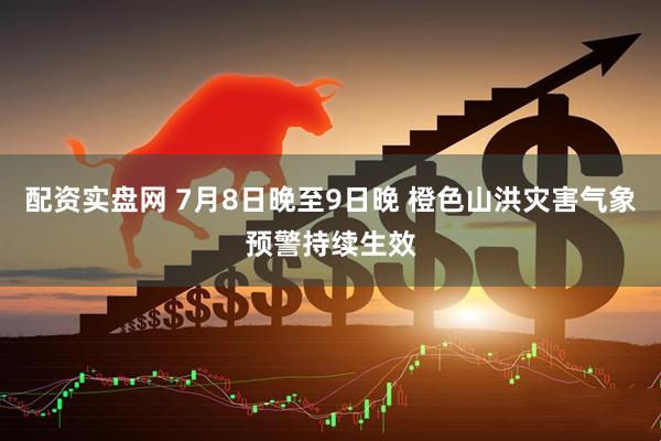 配资实盘网 7月8日晚至9日晚 橙色山洪灾害气象预警持续生效