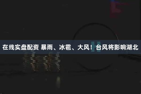 在线实盘配资 暴雨、冰雹、大风！台风将影响湖北