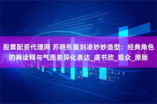 股票配资代理网 苏晓彤复刻凌妙妙造型：经典角色的再诠释与气质差异化表达_虞书欣_观众_原版