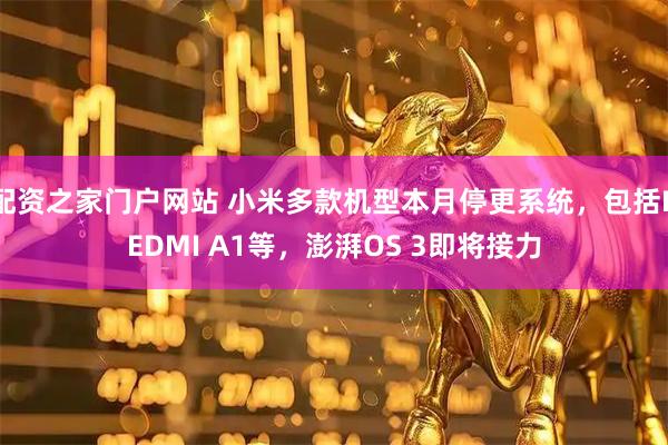 配资之家门户网站 小米多款机型本月停更系统，包括REDMI A1等，澎湃OS 3即将接力