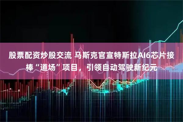 股票配资炒股交流 马斯克官宣特斯拉AI6芯片接棒“道场”项目，引领自动驾驶新纪元
