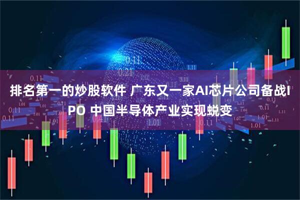 排名第一的炒股软件 广东又一家AI芯片公司备战IPO 中国半导体产业实现蜕变
