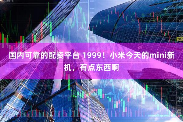 国内可靠的配资平台 1999！小米今天的mini新机，有点东西啊