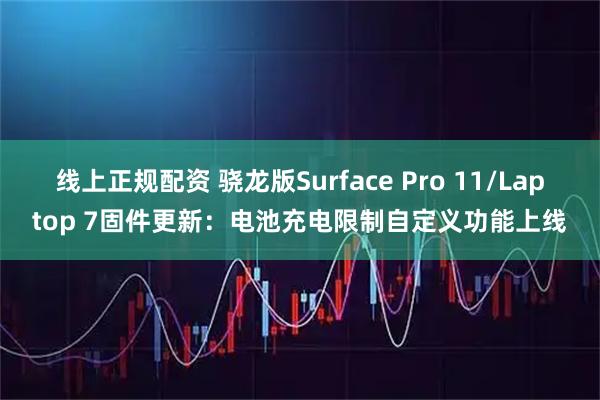 线上正规配资 骁龙版Surface Pro 11/Laptop 7固件更新：电池充电限制自定义功能上线