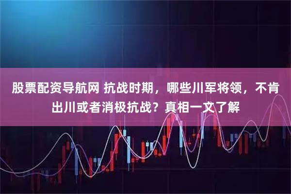 股票配资导航网 抗战时期，哪些川军将领，不肯出川或者消极抗战？真相一文了解
