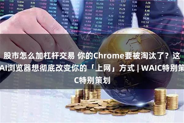 股市怎么加杠杆交易 你的Chrome要被淘汰了？这届AI浏览器想彻底改变你的「上网」方式 | WAIC特别策划