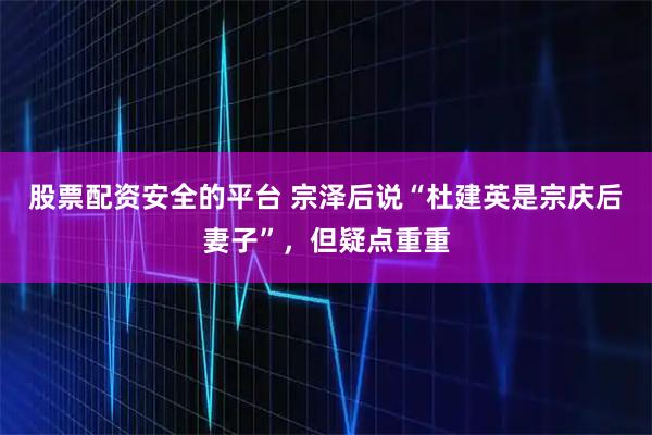 股票配资安全的平台 宗泽后说“杜建英是宗庆后妻子”，但疑点重重