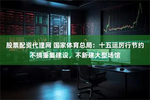 股票配资代理网 国家体育总局：十五运厉行节约不搞重复建设，不新建大型场馆