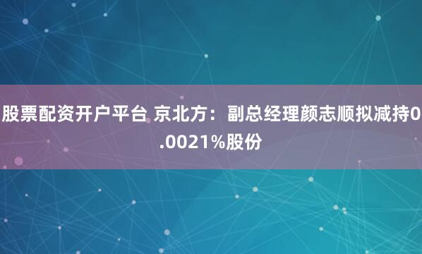 股票配资开户平台 京北方：副总经理颜志顺拟减持0.0021%股份